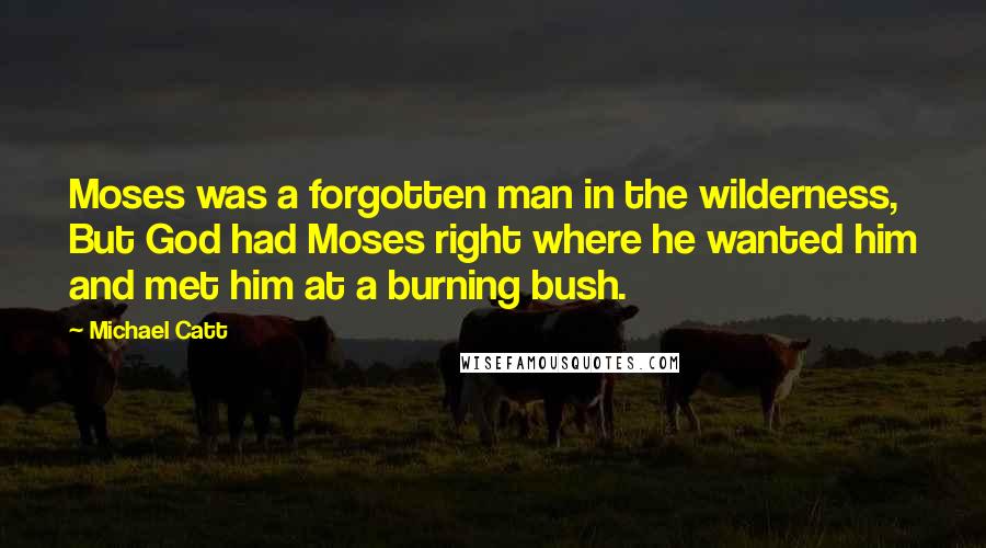 Michael Catt Quotes: Moses was a forgotten man in the wilderness, But God had Moses right where he wanted him and met him at a burning bush.