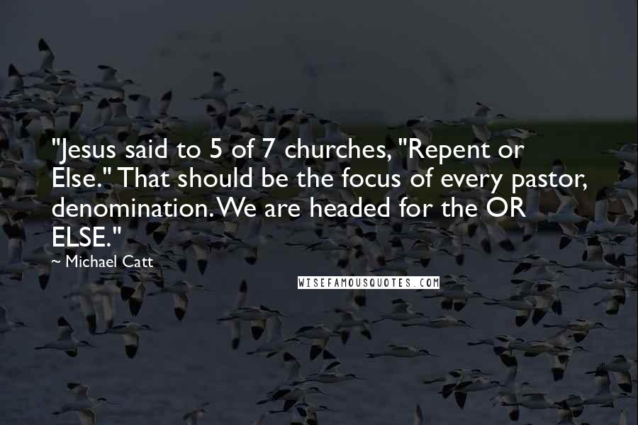 Michael Catt Quotes: "Jesus said to 5 of 7 churches, "Repent or Else." That should be the focus of every pastor, denomination. We are headed for the OR ELSE."