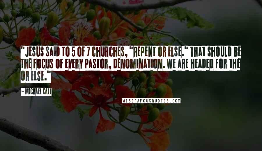 Michael Catt Quotes: "Jesus said to 5 of 7 churches, "Repent or Else." That should be the focus of every pastor, denomination. We are headed for the OR ELSE."