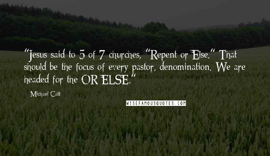 Michael Catt Quotes: "Jesus said to 5 of 7 churches, "Repent or Else." That should be the focus of every pastor, denomination. We are headed for the OR ELSE."