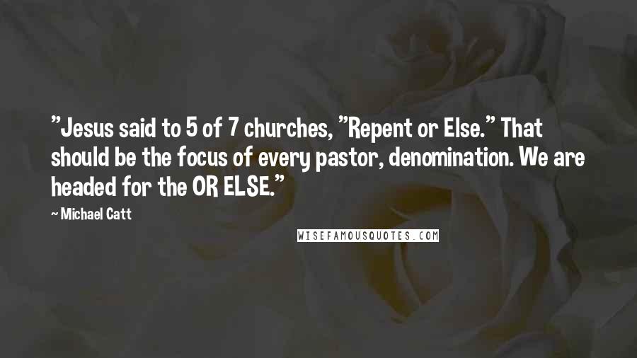 Michael Catt Quotes: "Jesus said to 5 of 7 churches, "Repent or Else." That should be the focus of every pastor, denomination. We are headed for the OR ELSE."