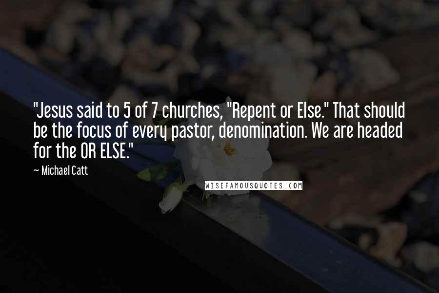 Michael Catt Quotes: "Jesus said to 5 of 7 churches, "Repent or Else." That should be the focus of every pastor, denomination. We are headed for the OR ELSE."