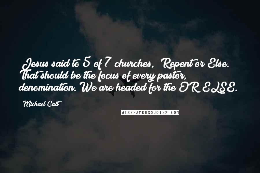 Michael Catt Quotes: "Jesus said to 5 of 7 churches, "Repent or Else." That should be the focus of every pastor, denomination. We are headed for the OR ELSE."