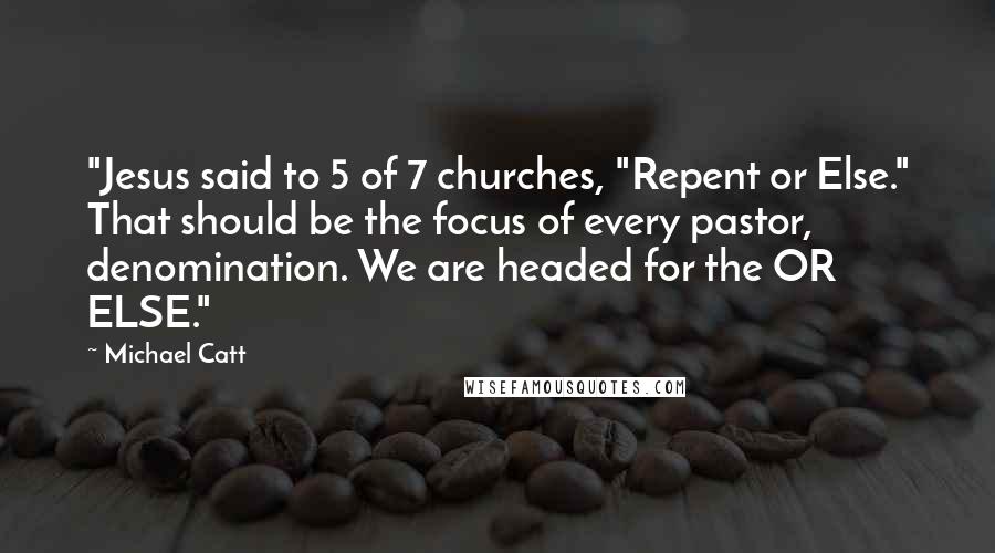 Michael Catt Quotes: "Jesus said to 5 of 7 churches, "Repent or Else." That should be the focus of every pastor, denomination. We are headed for the OR ELSE."