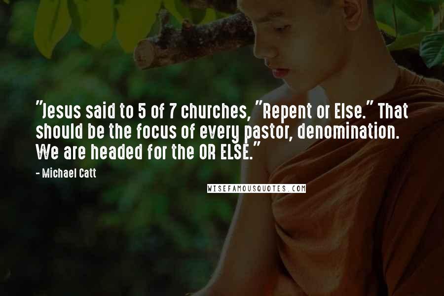 Michael Catt Quotes: "Jesus said to 5 of 7 churches, "Repent or Else." That should be the focus of every pastor, denomination. We are headed for the OR ELSE."