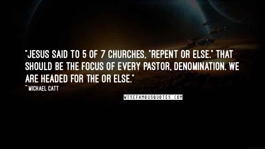 Michael Catt Quotes: "Jesus said to 5 of 7 churches, "Repent or Else." That should be the focus of every pastor, denomination. We are headed for the OR ELSE."
