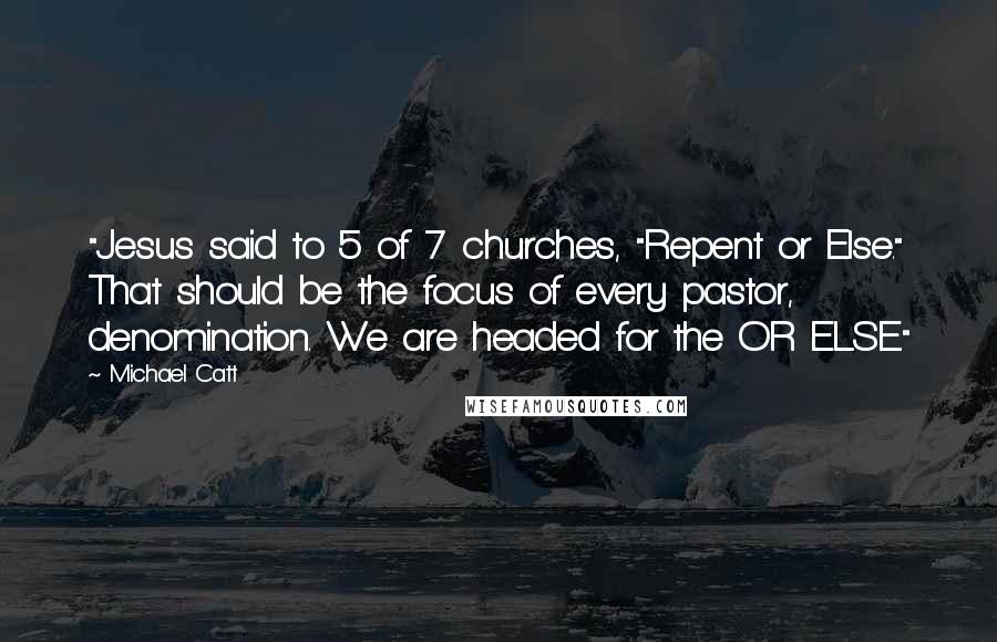 Michael Catt Quotes: "Jesus said to 5 of 7 churches, "Repent or Else." That should be the focus of every pastor, denomination. We are headed for the OR ELSE."