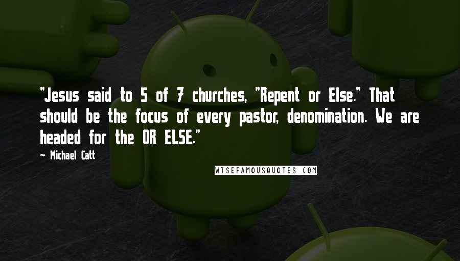 Michael Catt Quotes: "Jesus said to 5 of 7 churches, "Repent or Else." That should be the focus of every pastor, denomination. We are headed for the OR ELSE."