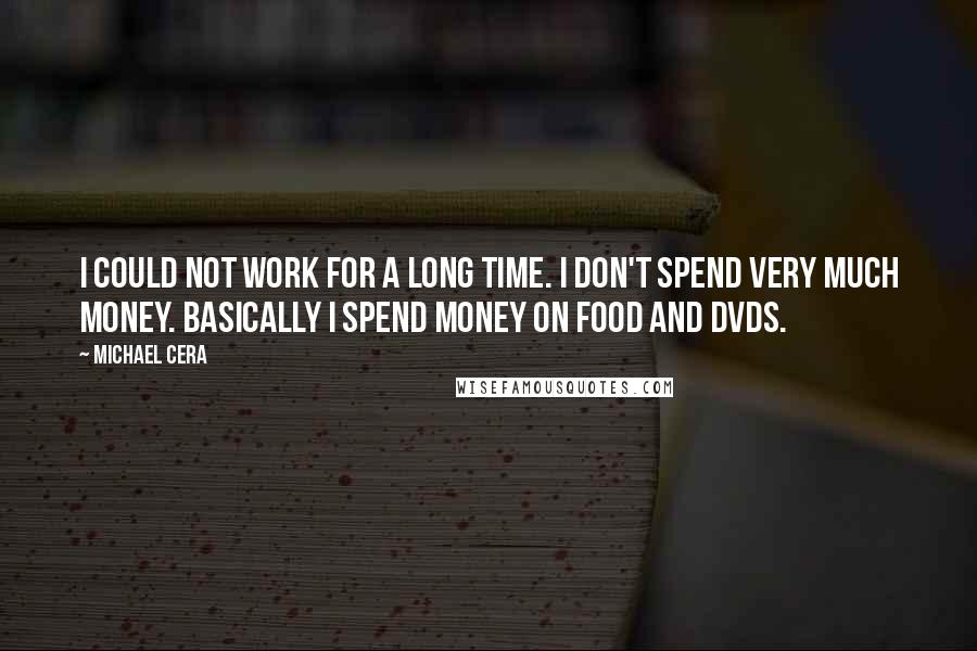 Michael Cera Quotes: I could not work for a long time. I don't spend very much money. Basically I spend money on food and DVDs.