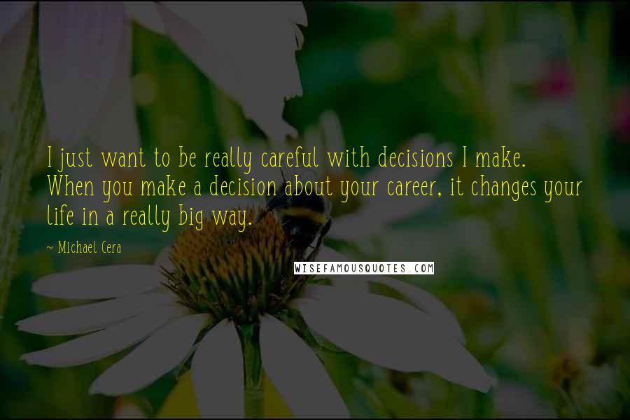 Michael Cera Quotes: I just want to be really careful with decisions I make. When you make a decision about your career, it changes your life in a really big way.