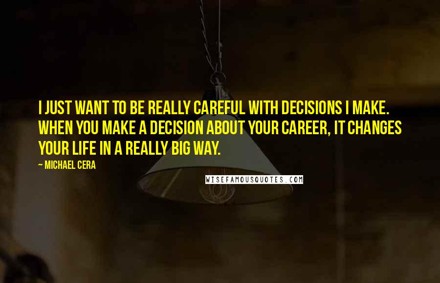 Michael Cera Quotes: I just want to be really careful with decisions I make. When you make a decision about your career, it changes your life in a really big way.