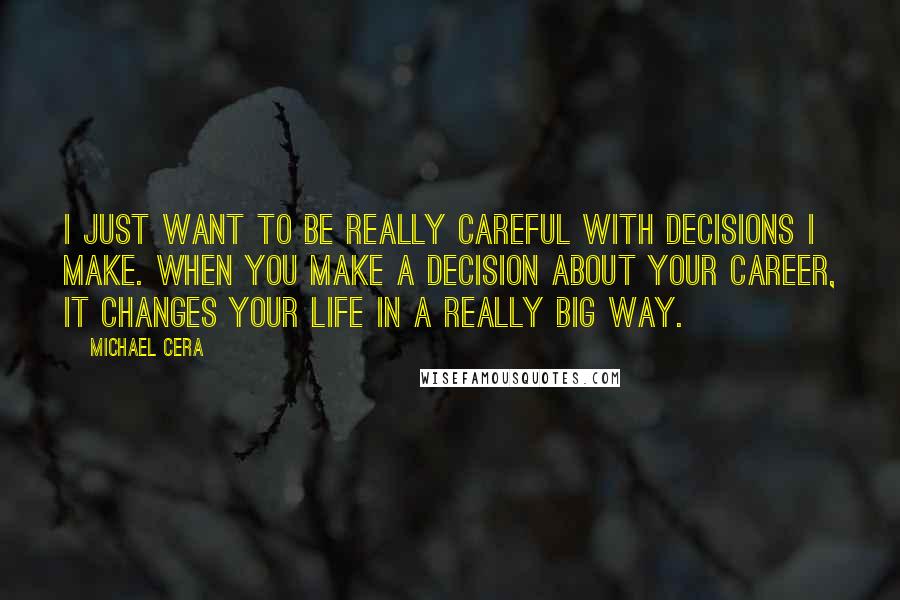 Michael Cera Quotes: I just want to be really careful with decisions I make. When you make a decision about your career, it changes your life in a really big way.