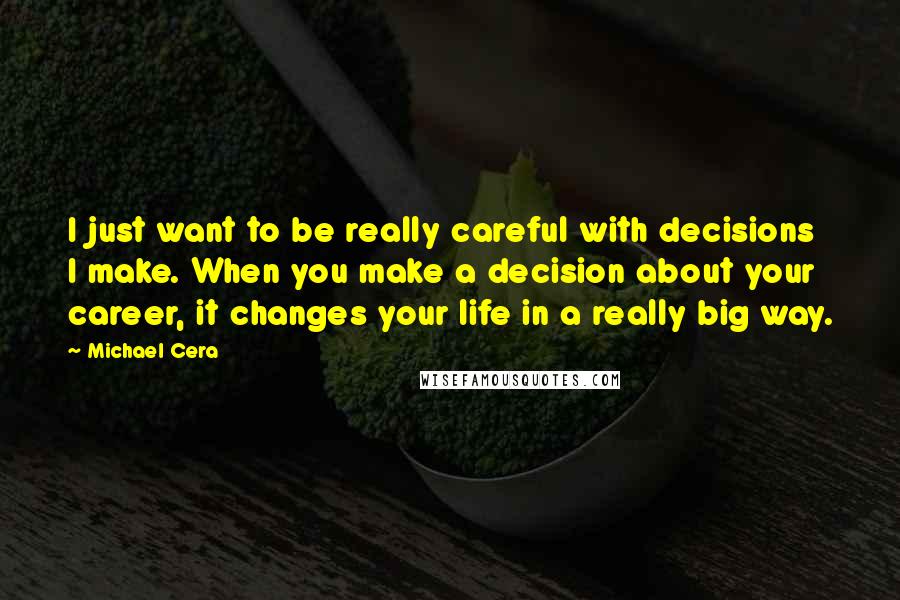 Michael Cera Quotes: I just want to be really careful with decisions I make. When you make a decision about your career, it changes your life in a really big way.