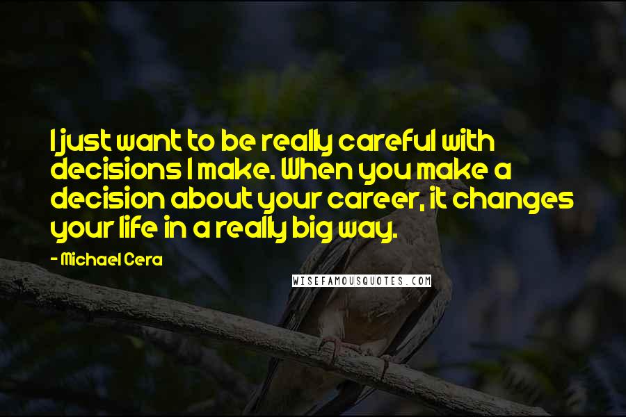 Michael Cera Quotes: I just want to be really careful with decisions I make. When you make a decision about your career, it changes your life in a really big way.