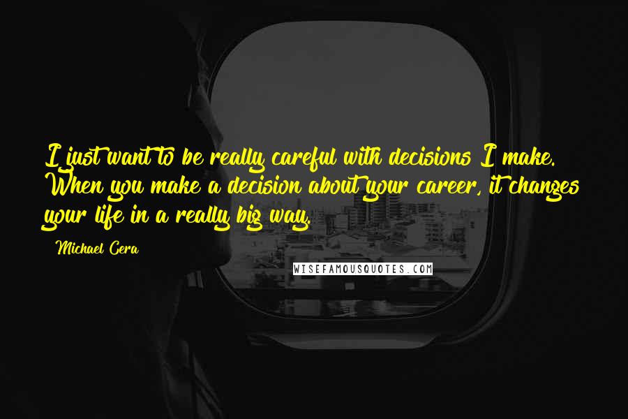 Michael Cera Quotes: I just want to be really careful with decisions I make. When you make a decision about your career, it changes your life in a really big way.