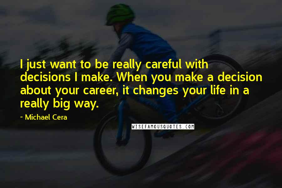 Michael Cera Quotes: I just want to be really careful with decisions I make. When you make a decision about your career, it changes your life in a really big way.