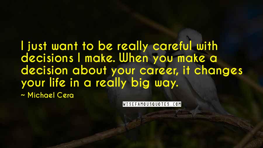 Michael Cera Quotes: I just want to be really careful with decisions I make. When you make a decision about your career, it changes your life in a really big way.