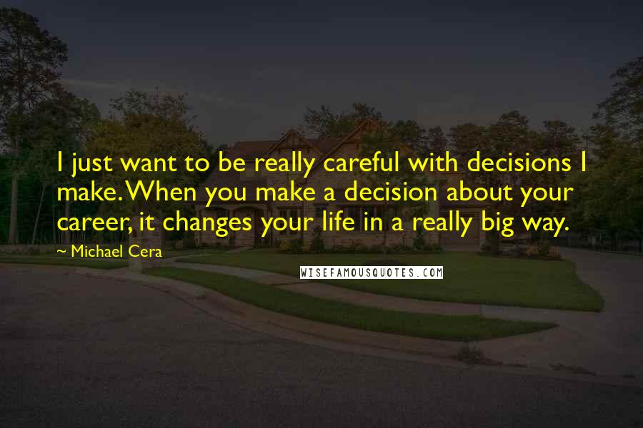 Michael Cera Quotes: I just want to be really careful with decisions I make. When you make a decision about your career, it changes your life in a really big way.