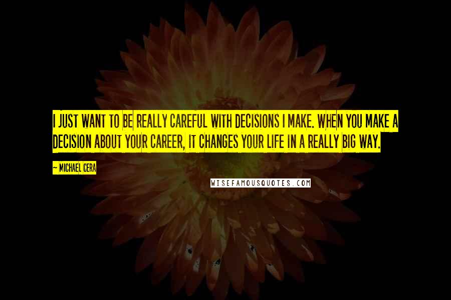 Michael Cera Quotes: I just want to be really careful with decisions I make. When you make a decision about your career, it changes your life in a really big way.