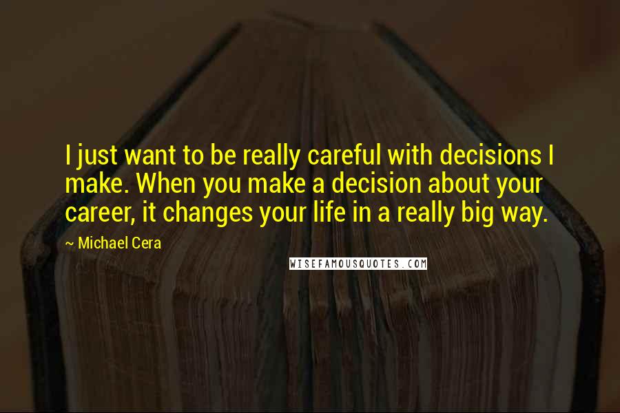 Michael Cera Quotes: I just want to be really careful with decisions I make. When you make a decision about your career, it changes your life in a really big way.