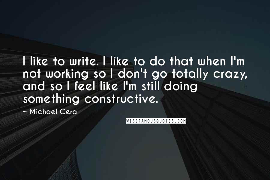 Michael Cera Quotes: I like to write. I like to do that when I'm not working so I don't go totally crazy, and so I feel like I'm still doing something constructive.