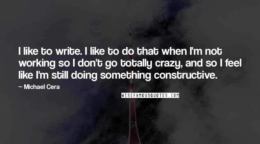 Michael Cera Quotes: I like to write. I like to do that when I'm not working so I don't go totally crazy, and so I feel like I'm still doing something constructive.