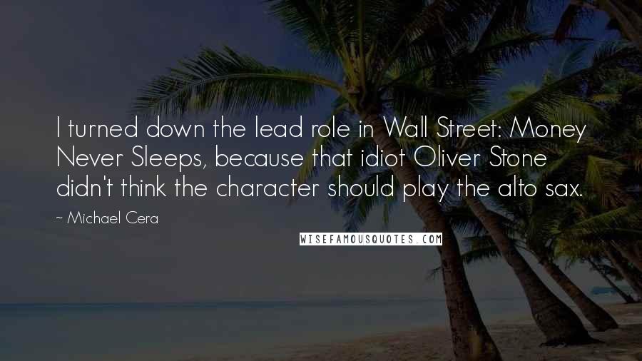 Michael Cera Quotes: I turned down the lead role in Wall Street: Money Never Sleeps, because that idiot Oliver Stone didn't think the character should play the alto sax.