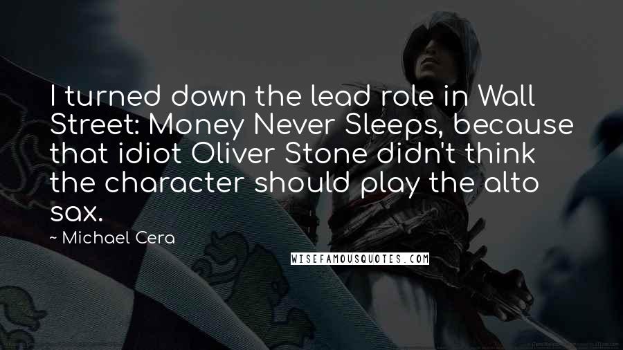 Michael Cera Quotes: I turned down the lead role in Wall Street: Money Never Sleeps, because that idiot Oliver Stone didn't think the character should play the alto sax.