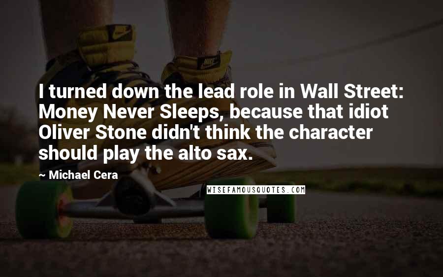 Michael Cera Quotes: I turned down the lead role in Wall Street: Money Never Sleeps, because that idiot Oliver Stone didn't think the character should play the alto sax.