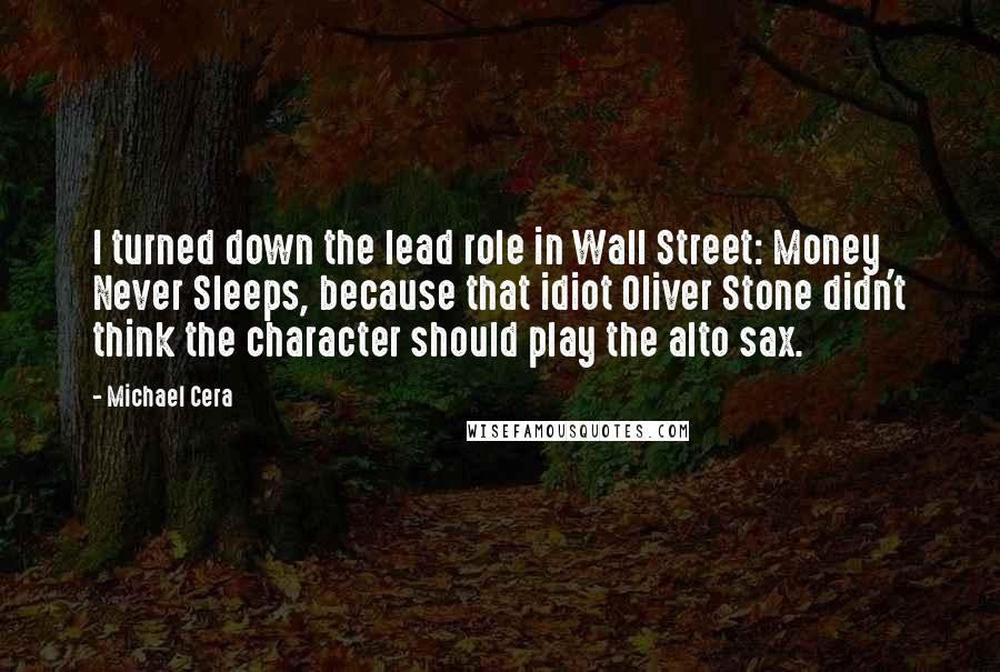 Michael Cera Quotes: I turned down the lead role in Wall Street: Money Never Sleeps, because that idiot Oliver Stone didn't think the character should play the alto sax.