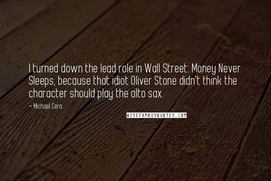 Michael Cera Quotes: I turned down the lead role in Wall Street: Money Never Sleeps, because that idiot Oliver Stone didn't think the character should play the alto sax.