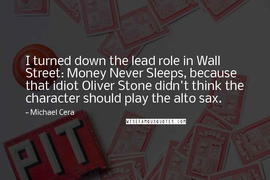 Michael Cera Quotes: I turned down the lead role in Wall Street: Money Never Sleeps, because that idiot Oliver Stone didn't think the character should play the alto sax.