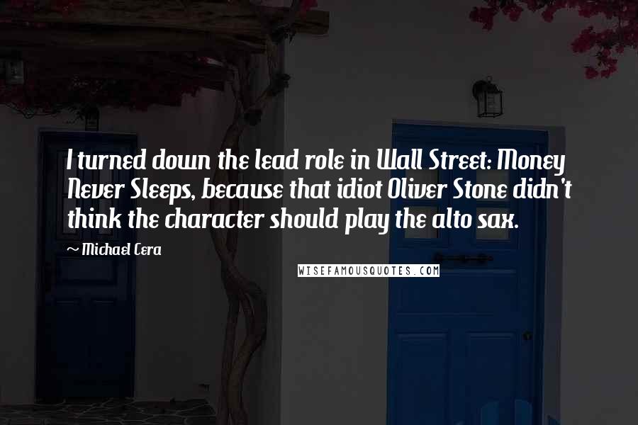Michael Cera Quotes: I turned down the lead role in Wall Street: Money Never Sleeps, because that idiot Oliver Stone didn't think the character should play the alto sax.