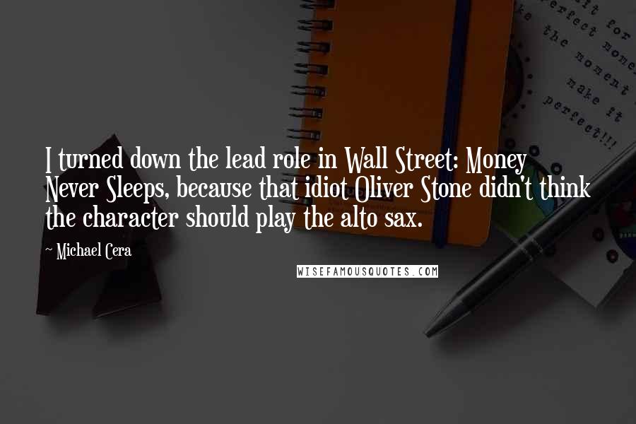 Michael Cera Quotes: I turned down the lead role in Wall Street: Money Never Sleeps, because that idiot Oliver Stone didn't think the character should play the alto sax.