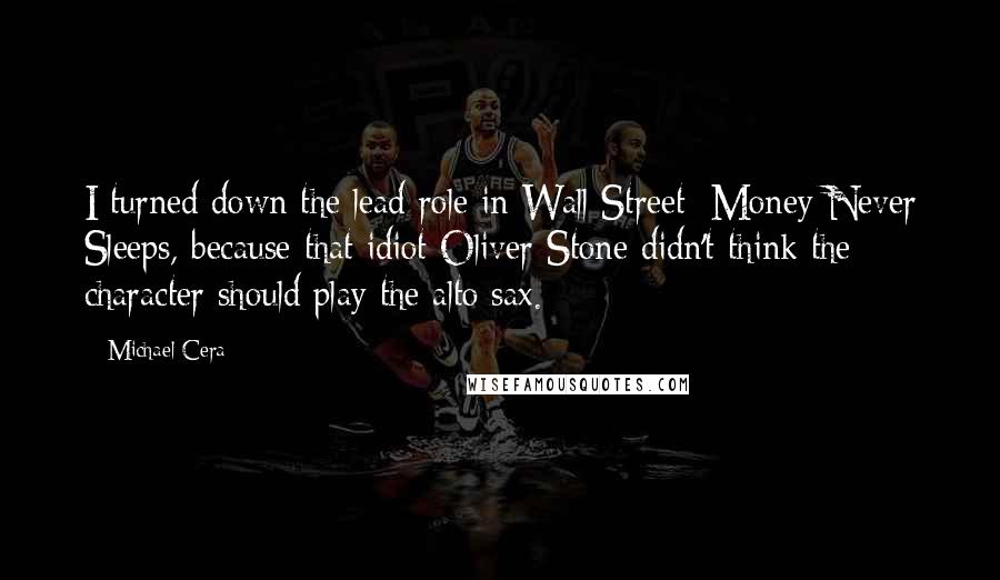 Michael Cera Quotes: I turned down the lead role in Wall Street: Money Never Sleeps, because that idiot Oliver Stone didn't think the character should play the alto sax.