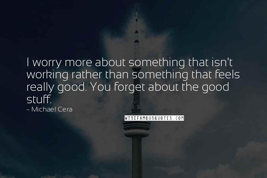 Michael Cera Quotes: I worry more about something that isn't working rather than something that feels really good. You forget about the good stuff.