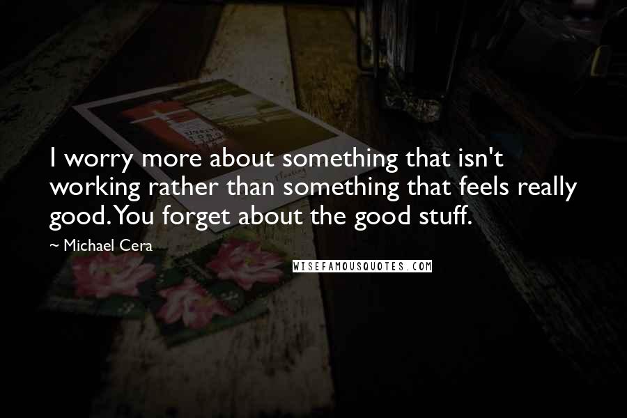 Michael Cera Quotes: I worry more about something that isn't working rather than something that feels really good. You forget about the good stuff.