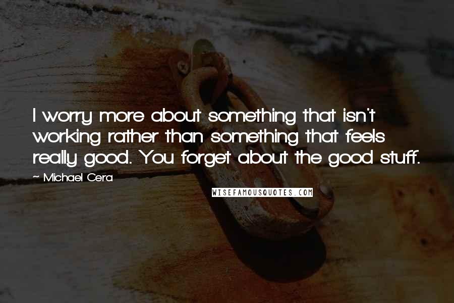 Michael Cera Quotes: I worry more about something that isn't working rather than something that feels really good. You forget about the good stuff.