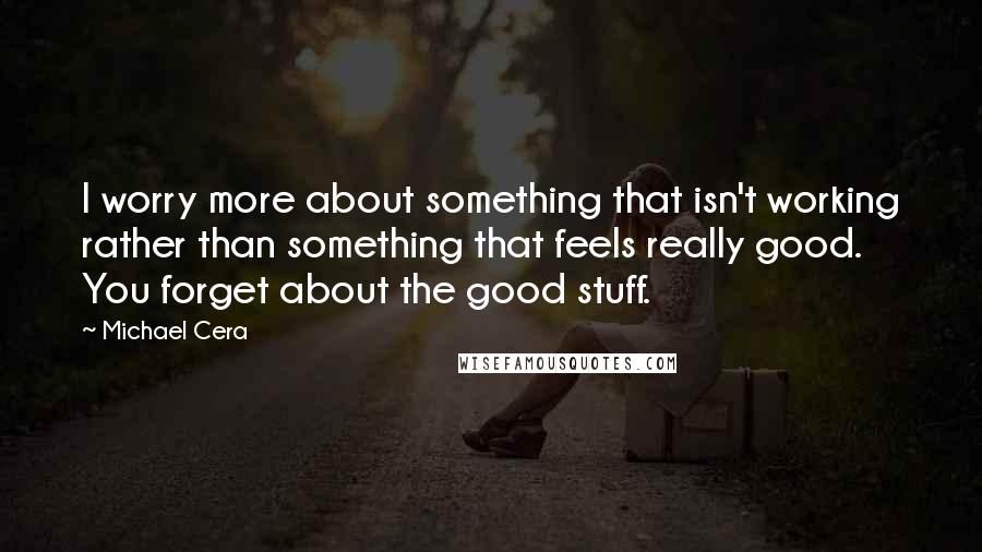 Michael Cera Quotes: I worry more about something that isn't working rather than something that feels really good. You forget about the good stuff.