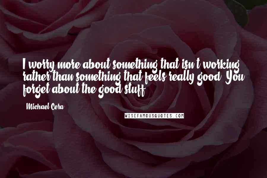Michael Cera Quotes: I worry more about something that isn't working rather than something that feels really good. You forget about the good stuff.