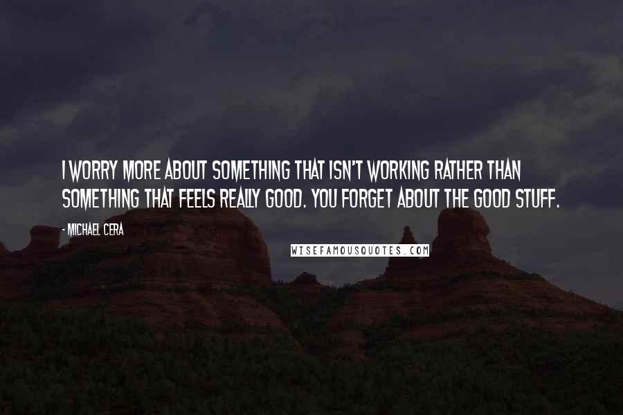 Michael Cera Quotes: I worry more about something that isn't working rather than something that feels really good. You forget about the good stuff.