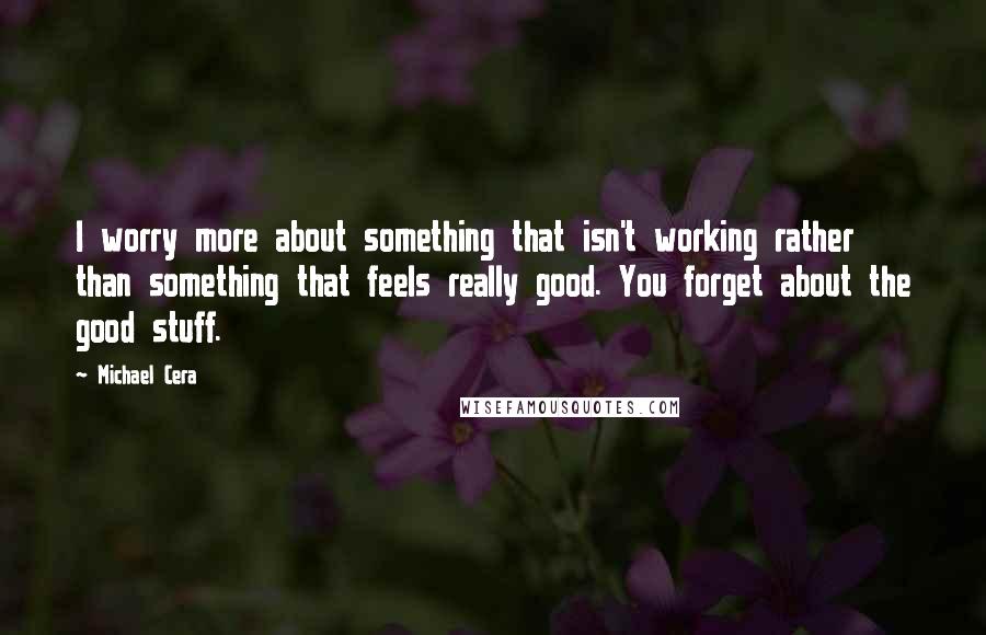 Michael Cera Quotes: I worry more about something that isn't working rather than something that feels really good. You forget about the good stuff.