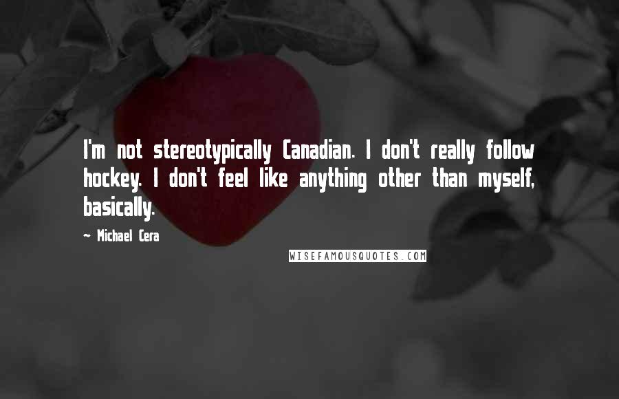 Michael Cera Quotes: I'm not stereotypically Canadian. I don't really follow hockey. I don't feel like anything other than myself, basically.