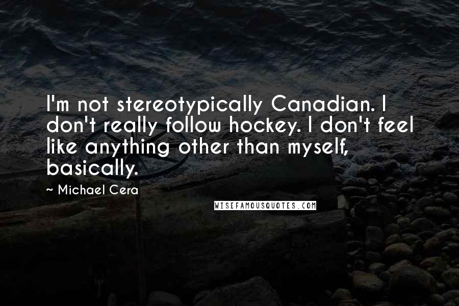 Michael Cera Quotes: I'm not stereotypically Canadian. I don't really follow hockey. I don't feel like anything other than myself, basically.