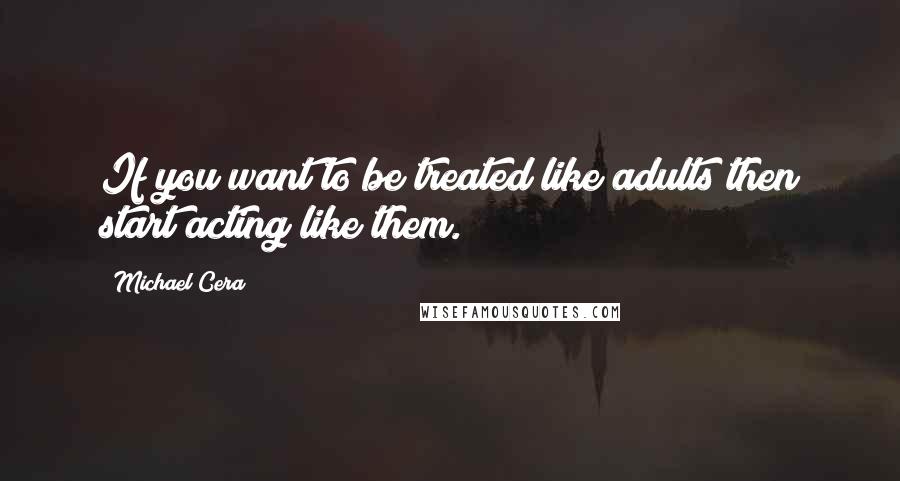 Michael Cera Quotes: If you want to be treated like adults then start acting like them.