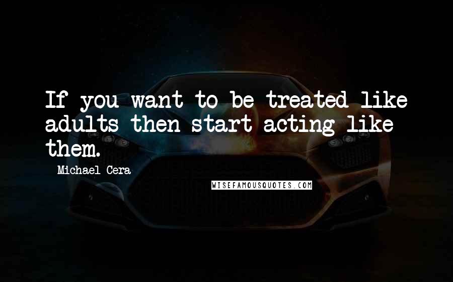 Michael Cera Quotes: If you want to be treated like adults then start acting like them.