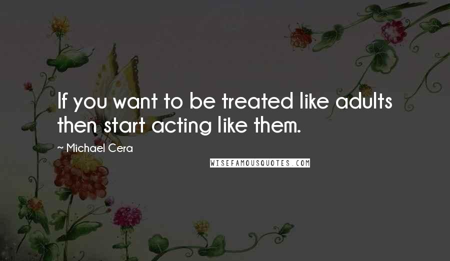 Michael Cera Quotes: If you want to be treated like adults then start acting like them.