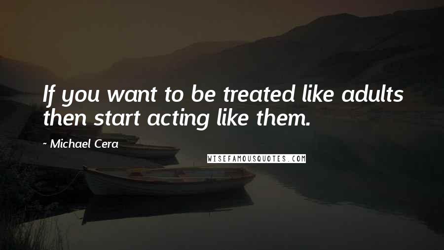 Michael Cera Quotes: If you want to be treated like adults then start acting like them.