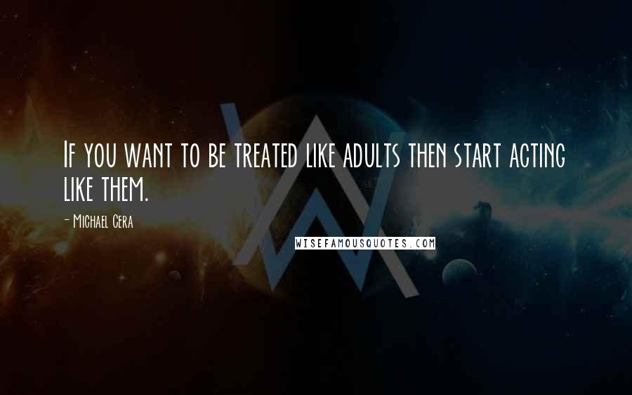 Michael Cera Quotes: If you want to be treated like adults then start acting like them.