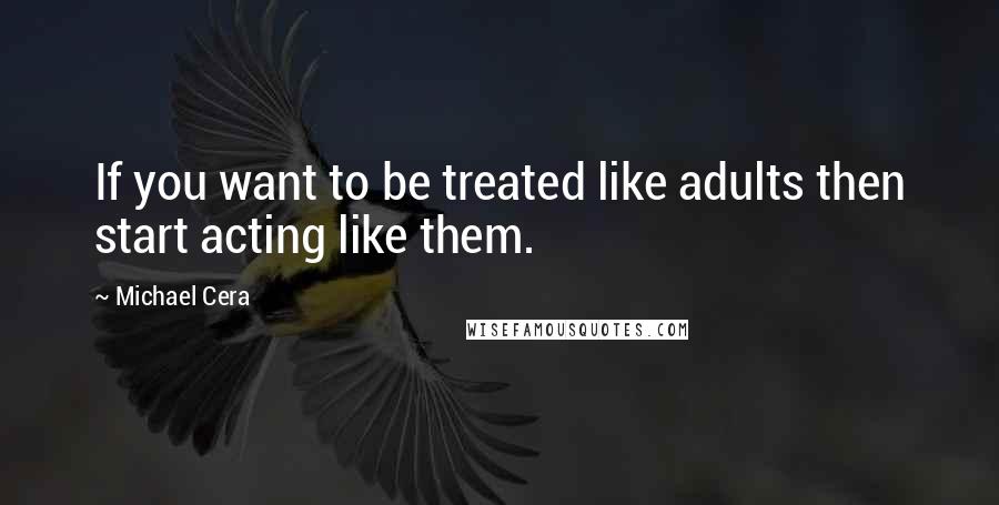 Michael Cera Quotes: If you want to be treated like adults then start acting like them.